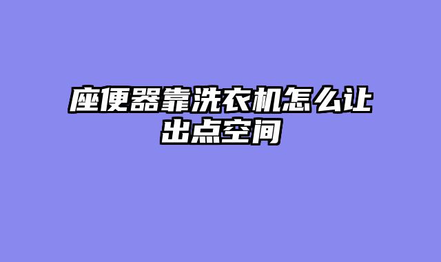 座便器靠洗衣机怎么让出点空间