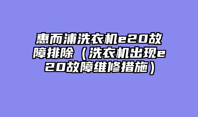 惠而浦洗衣机e20故障排除（洗衣机出现e20故障维修措施）