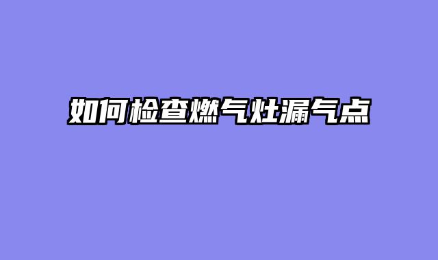 如何检查燃气灶漏气点
