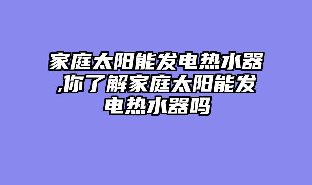 家庭太阳能发电热水器,你了解家庭太阳能发电热水器吗