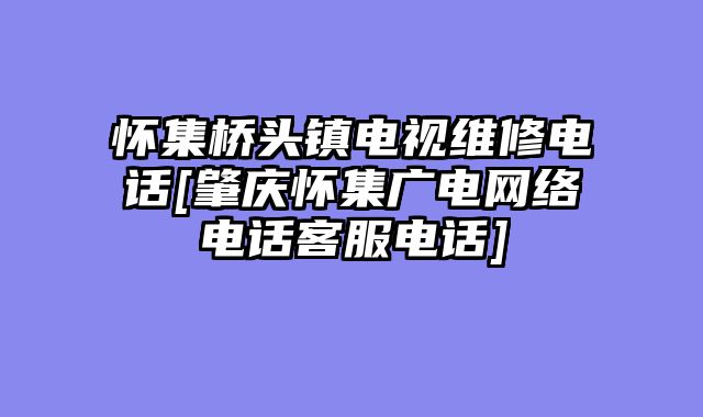 怀集桥头镇电视维修电话[肇庆怀集广电网络电话客服电话]