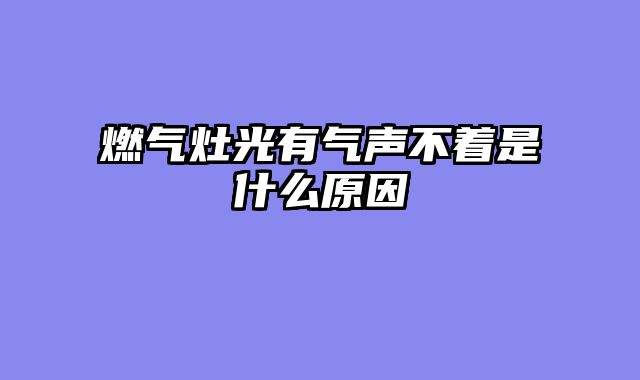 燃气灶光有气声不着是什么原因