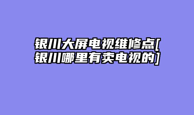 银川大屏电视维修点[银川哪里有卖电视的]