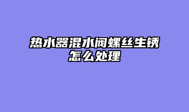 热水器混水阀螺丝生锈怎么处理