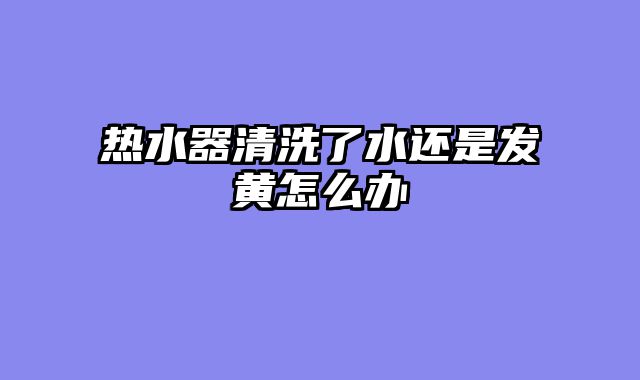 热水器清洗了水还是发黄怎么办