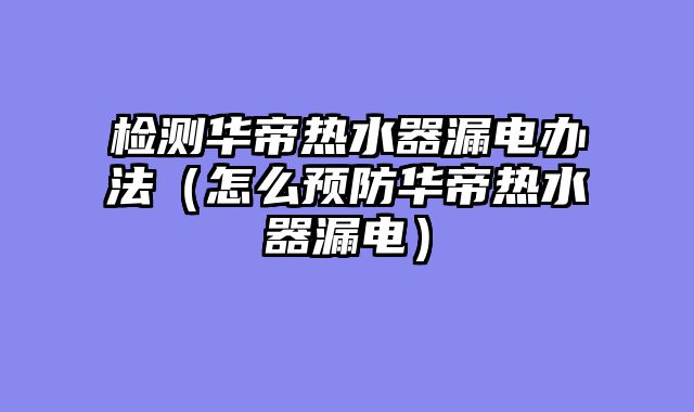 检测华帝热水器漏电办法（怎么预防华帝热水器漏电）