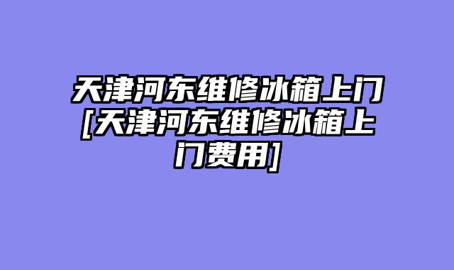 天津河东维修冰箱上门[天津河东维修冰箱上门费用]