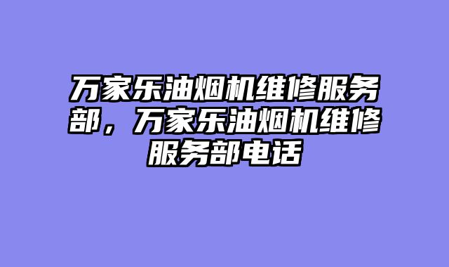 万家乐油烟机维修服务部，万家乐油烟机维修服务部电话
