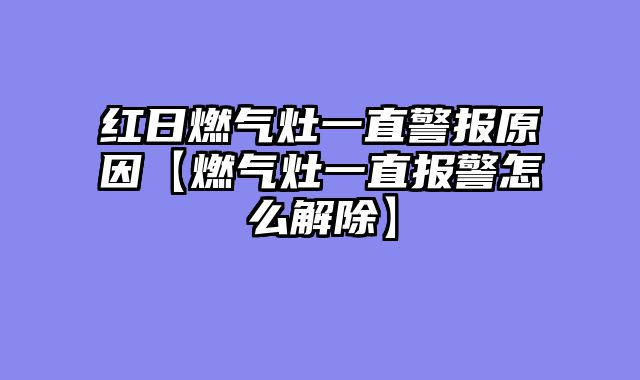 红日燃气灶一直警报原因【燃气灶一直报警怎么解除】