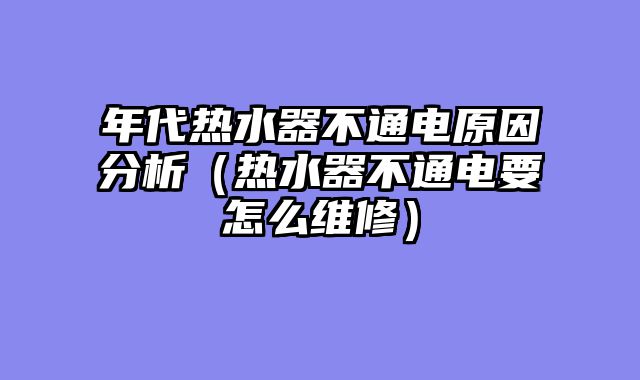 年代热水器不通电原因分析（热水器不通电要怎么维修）