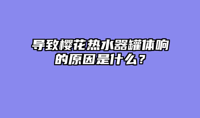 导致樱花热水器罐体响的原因是什么？