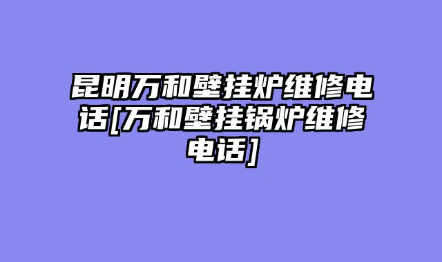 昆明万和壁挂炉维修电话[万和壁挂锅炉维修电话]
