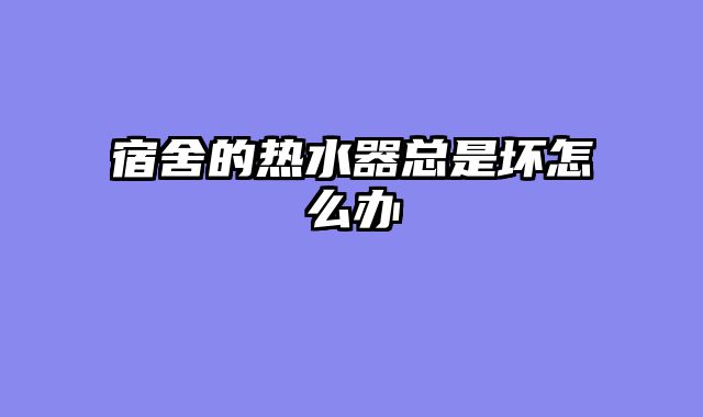 宿舍的热水器总是坏怎么办