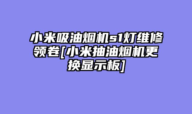 小米吸油烟机s1灯维修领卷[小米抽油烟机更换显示板]