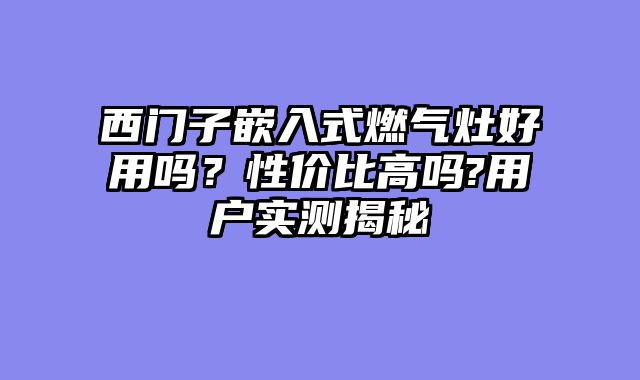 西门子嵌入式燃气灶好用吗？性价比高吗?用户实测揭秘
