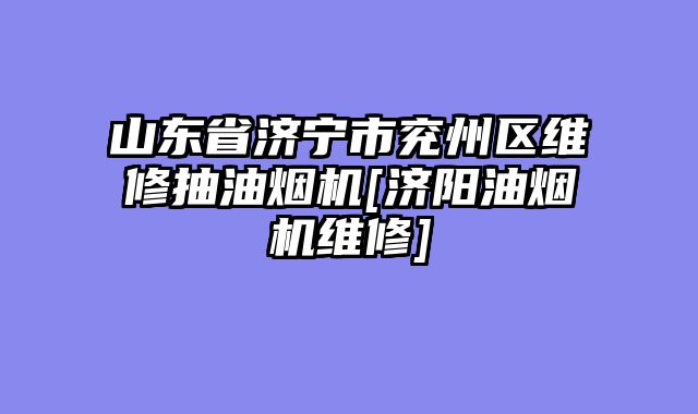 山东省济宁市兖州区维修抽油烟机[济阳油烟机维修]
