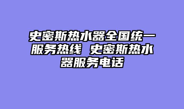 史密斯热水器全国统一服务热线 史密斯热水器服务电话