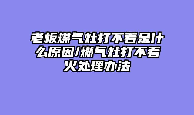 老板煤气灶打不着是什么原因/燃气灶打不着火处理办法