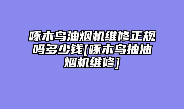 啄木鸟油烟机维修正规吗多少钱[啄木鸟抽油烟机维修]