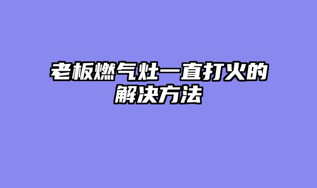 老板燃气灶一直打火的解决方法
