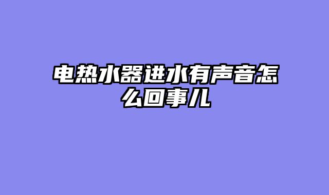 电热水器进水有声音怎么回事儿