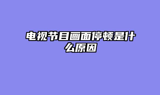 电视节目画面停顿是什么原因