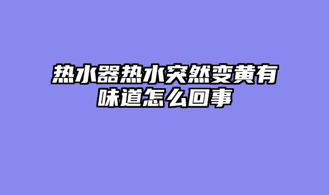 热水器热水突然变黄有味道怎么回事
