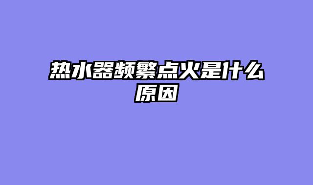 热水器频繁点火是什么原因
