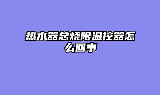 热水器总烧限温控器怎么回事
