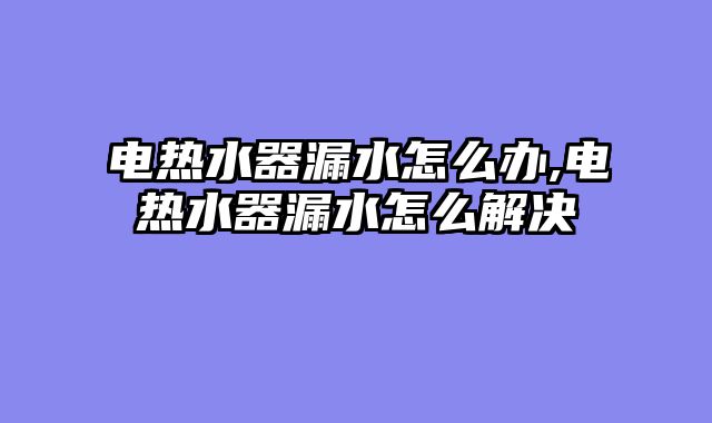 电热水器漏水怎么办,电热水器漏水怎么解决