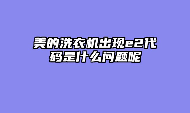 美的洗衣机出现e2代码是什么问题呢