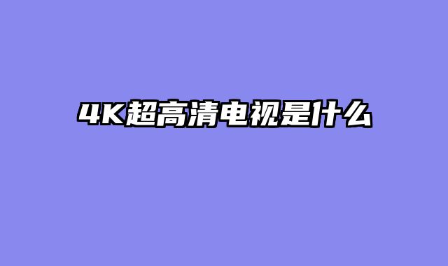 4K超高清电视是什么