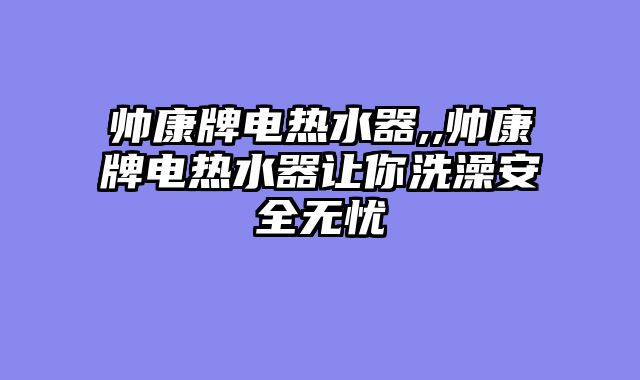 帅康牌电热水器,,帅康牌电热水器让你洗澡安全无忧