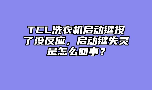 TCL洗衣机启动键按了没反应，启动键失灵是怎么回事？