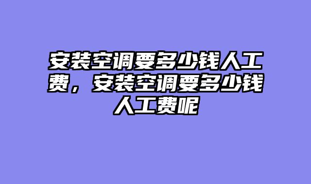 安装空调要多少钱人工费，安装空调要多少钱人工费呢