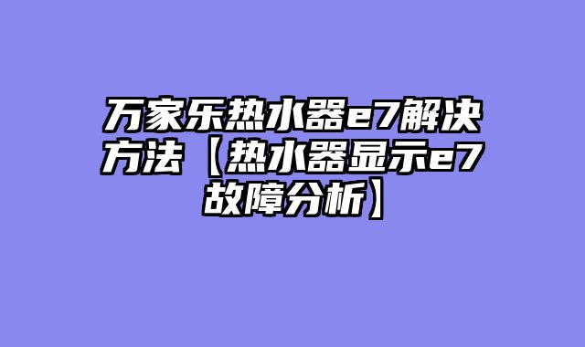 万家乐热水器e7解决方法【热水器显示e7故障分析】