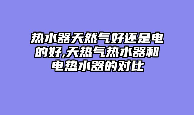 热水器天然气好还是电的好,天热气热水器和电热水器的对比