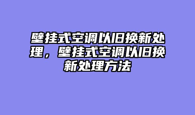 壁挂式空调以旧换新处理，壁挂式空调以旧换新处理方法