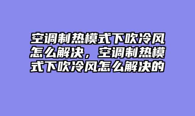 空调制热模式下吹冷风怎么解决，空调制热模式下吹冷风怎么解决的