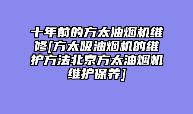 十年前的方太油烟机维修[方太吸油烟机的维护方法北京方太油烟机维护保养]
