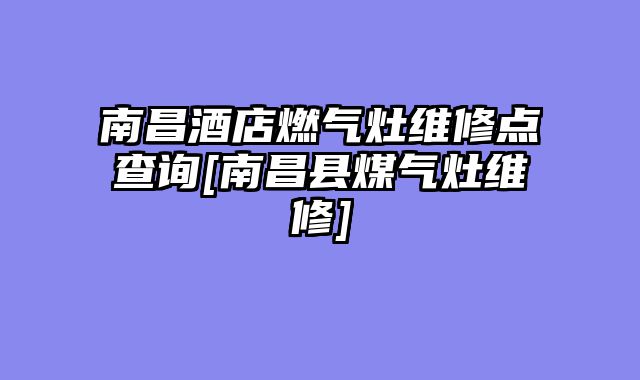 南昌酒店燃气灶维修点查询[南昌县煤气灶维修]