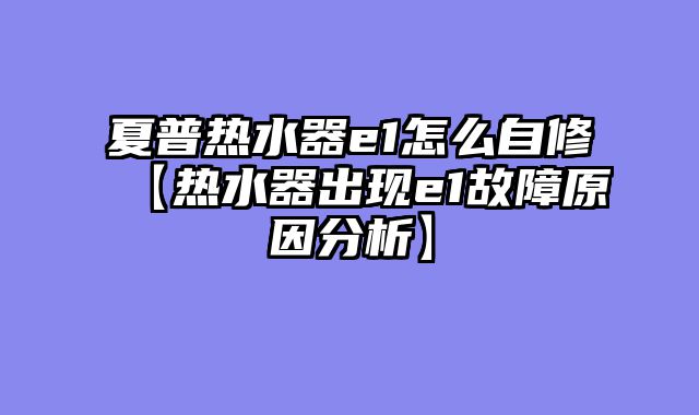 夏普热水器e1怎么自修【热水器出现e1故障原因分析】