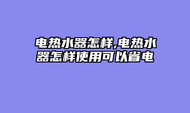 电热水器怎样,电热水器怎样使用可以省电