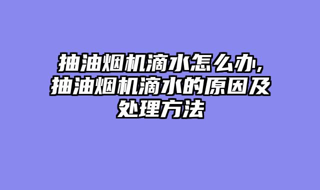 抽油烟机滴水怎么办,抽油烟机滴水的原因及处理方法