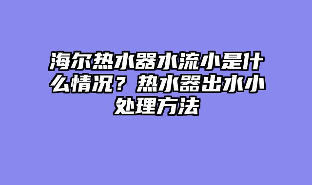 海尔热水器水流小是什么情况？热水器出水小处理方法