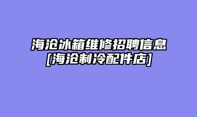 海沧冰箱维修招聘信息[海沧制冷配件店]