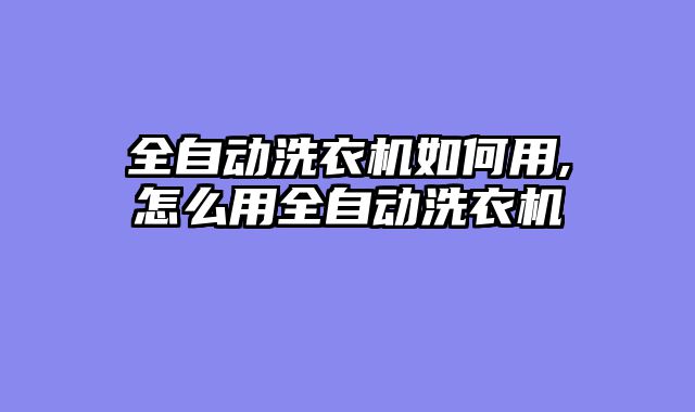 全自动洗衣机如何用,怎么用全自动洗衣机