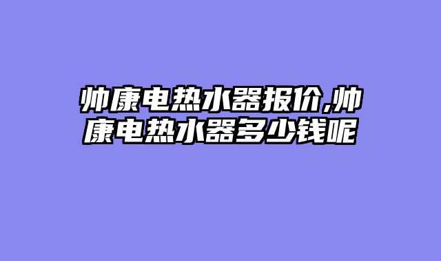 帅康电热水器报价,帅康电热水器多少钱呢
