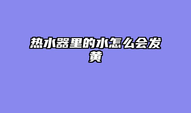热水器里的水怎么会发黄