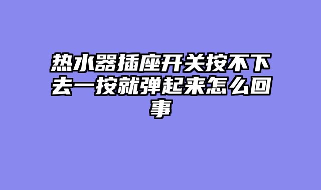 热水器插座开关按不下去一按就弹起来怎么回事